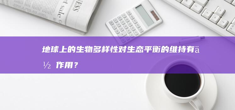 地球上的生物多样性对生态平衡的维持有何作用？