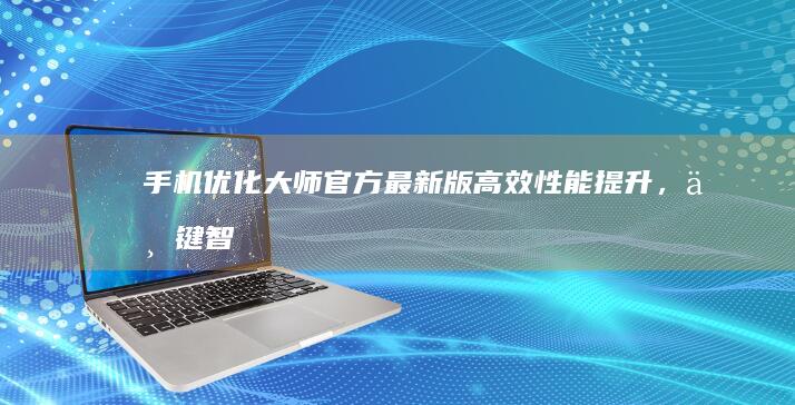 手机优化大师官方最新版：高效性能提升，一键智能清理